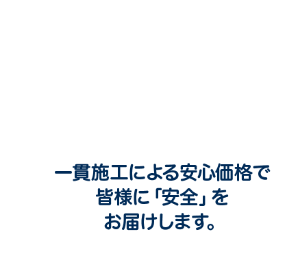 20年以上の実績と信頼 一貫施工による安心価格で 皆様に「安全」をお届けします。